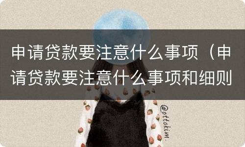 申请贷款要注意什么事项（申请贷款要注意什么事项和细则）