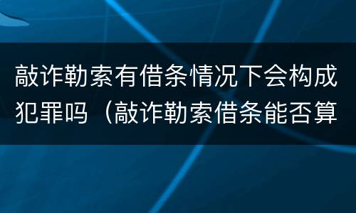 敲诈勒索有借条情况下会构成犯罪吗（敲诈勒索借条能否算犯罪既遂）