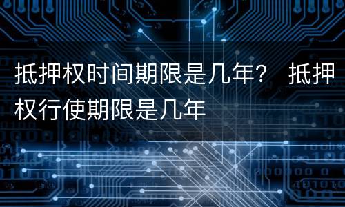 抵押权时间期限是几年？ 抵押权行使期限是几年
