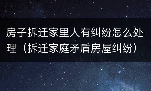房子拆迁家里人有纠纷怎么处理（拆迁家庭矛盾房屋纠纷）