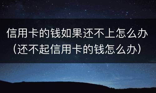 信用卡的钱如果还不上怎么办（还不起信用卡的钱怎么办）