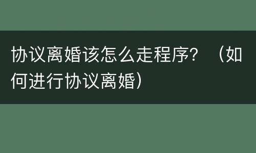 协议离婚该怎么走程序？（如何进行协议离婚）