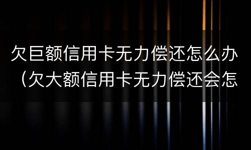 欠巨额信用卡无力偿还怎么办（欠大额信用卡无力偿还会怎样）