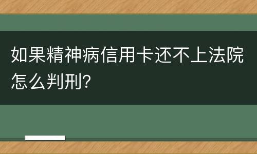 如果精神病信用卡还不上法院怎么判刑？