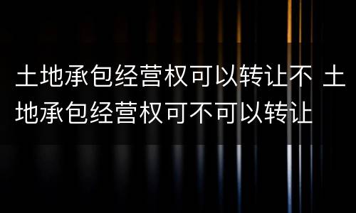 土地承包经营权可以转让不 土地承包经营权可不可以转让