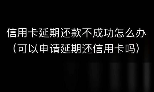 信用卡延期还款不成功怎么办（可以申请延期还信用卡吗）