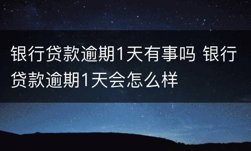 银行贷款逾期1天有事吗 银行贷款逾期1天会怎么样