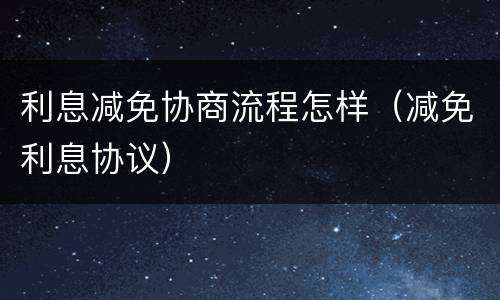 利息减免协商流程怎样（减免利息协议）
