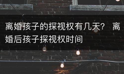 离婚孩子的探视权有几天？ 离婚后孩子探视权时间