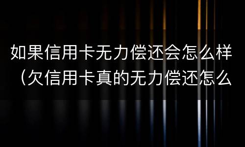 如果信用卡无力偿还会怎么样（欠信用卡真的无力偿还怎么办）