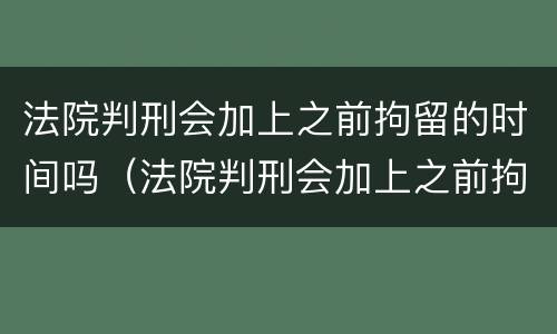 法院判刑会加上之前拘留的时间吗（法院判刑会加上之前拘留的时间吗）