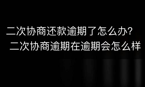 二次协商还款逾期了怎么办？ 二次协商逾期在逾期会怎么样