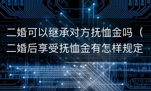 二婚可以继承对方抚恤金吗（二婚后享受抚恤金有怎样规定）
