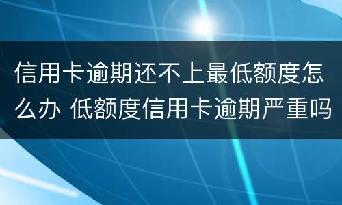 信用卡逾期还不上最低额度怎么办 低额度信用卡逾期严重吗