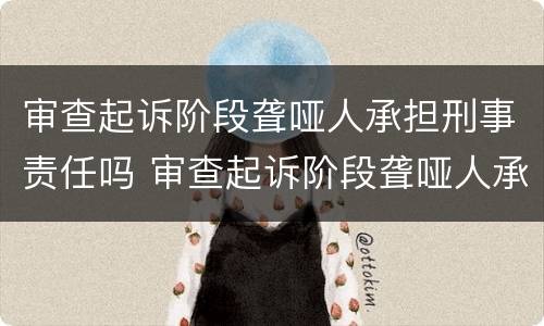 审查起诉阶段聋哑人承担刑事责任吗 审查起诉阶段聋哑人承担刑事责任吗怎么办
