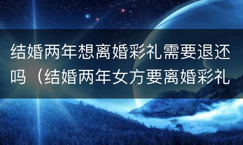 结婚两年想离婚彩礼需要退还吗（结婚两年女方要离婚彩礼钱能退吗）