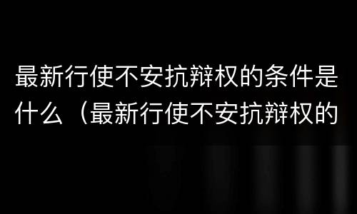 最新行使不安抗辩权的条件是什么（最新行使不安抗辩权的条件是什么法律）