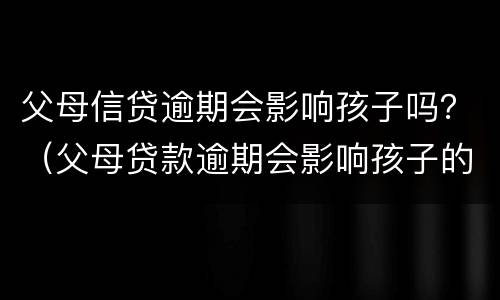 父母信贷逾期会影响孩子吗？（父母贷款逾期会影响孩子的信用吗）
