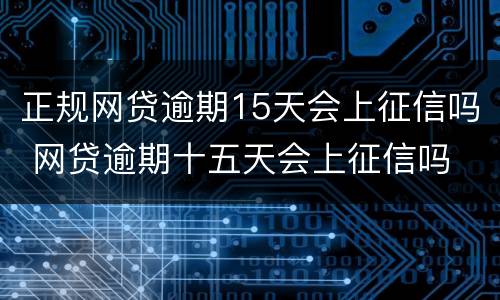 正规网贷逾期15天会上征信吗 网贷逾期十五天会上征信吗
