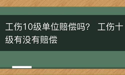 工伤10级单位赔偿吗？ 工伤十级有没有赔偿
