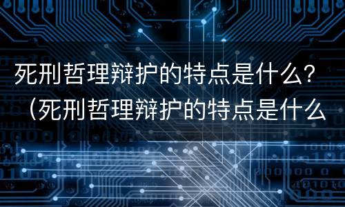 死刑哲理辩护的特点是什么？（死刑哲理辩护的特点是什么意思）