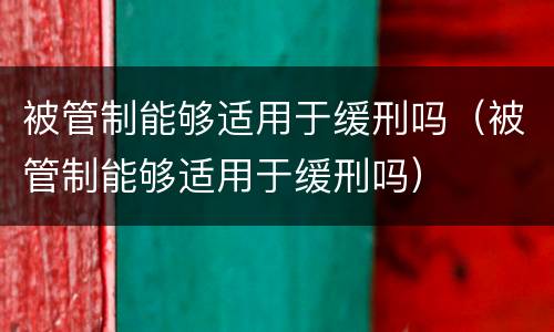 被管制能够适用于缓刑吗（被管制能够适用于缓刑吗）