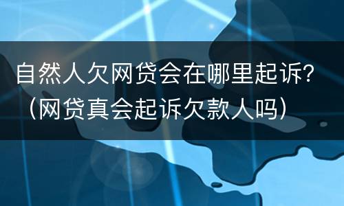 自然人欠网贷会在哪里起诉？（网贷真会起诉欠款人吗）