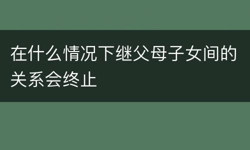 在什么情况下继父母子女间的关系会终止