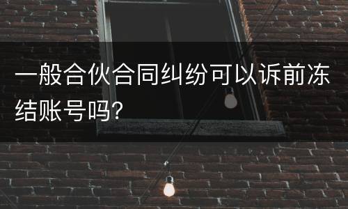 一般合伙合同纠纷可以诉前冻结账号吗？