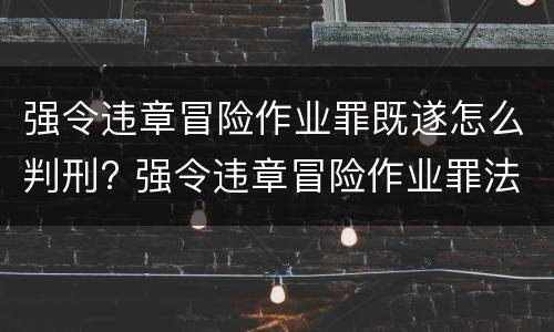 强令违章冒险作业罪既遂怎么判刑? 强令违章冒险作业罪法定最高刑为