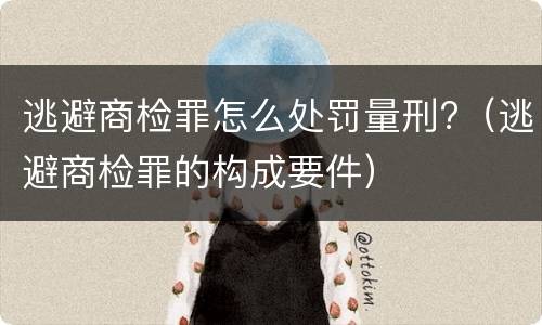 逃避商检罪怎么处罚量刑?（逃避商检罪的构成要件）