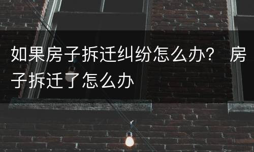 如果房子拆迁纠纷怎么办？ 房子拆迁了怎么办