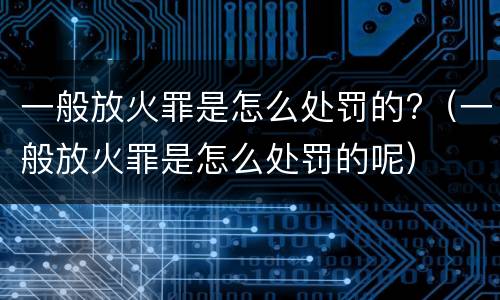 一般放火罪是怎么处罚的?（一般放火罪是怎么处罚的呢）