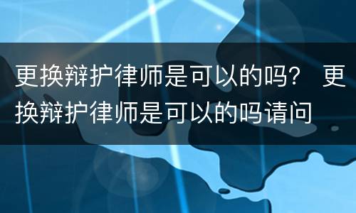 更换辩护律师是可以的吗？ 更换辩护律师是可以的吗请问
