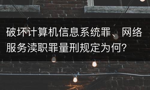 破坏计算机信息系统罪、网络服务渎职罪量刑规定为何？