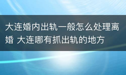 大连婚内出轨一般怎么处理离婚 大连哪有抓出轨的地方