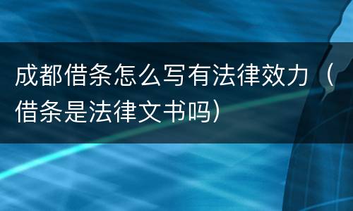 成都借条怎么写有法律效力（借条是法律文书吗）