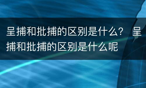 呈捕和批捕的区别是什么？ 呈捕和批捕的区别是什么呢