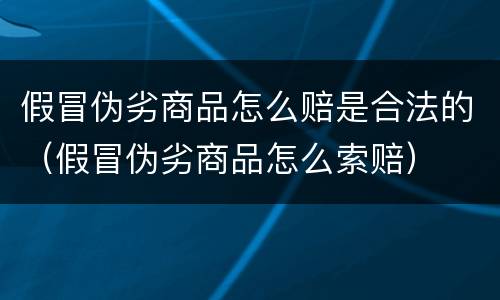 假冒伪劣商品怎么赔是合法的（假冒伪劣商品怎么索赔）