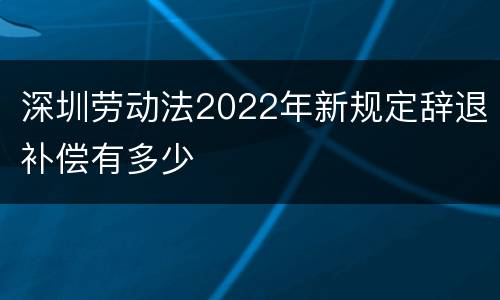 深圳劳动法2022年新规定辞退补偿有多少