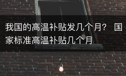 我国的高温补贴发几个月？ 国家标准高温补贴几个月