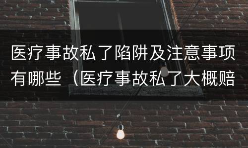 医疗事故私了陷阱及注意事项有哪些（医疗事故私了大概赔多少钱）