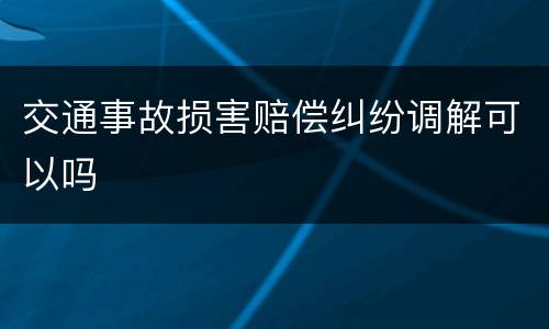 交通事故损害赔偿纠纷调解可以吗