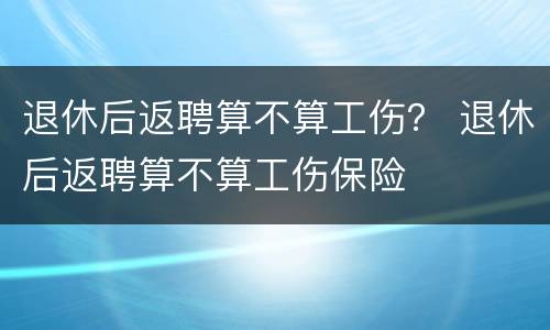 退休后返聘算不算工伤？ 退休后返聘算不算工伤保险