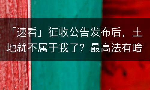 「速看」征收公告发布后，土地就不属于我了？最高法有啥规定？