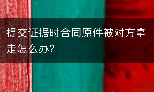 提交证据时合同原件被对方拿走怎么办？