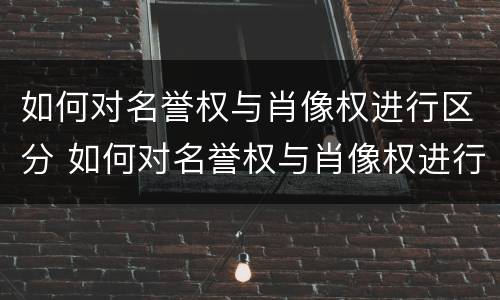 如何对名誉权与肖像权进行区分 如何对名誉权与肖像权进行区分呢