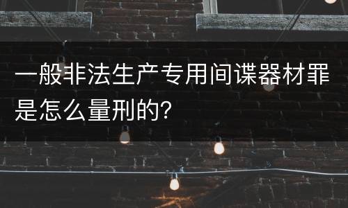一般非法生产专用间谍器材罪是怎么量刑的？