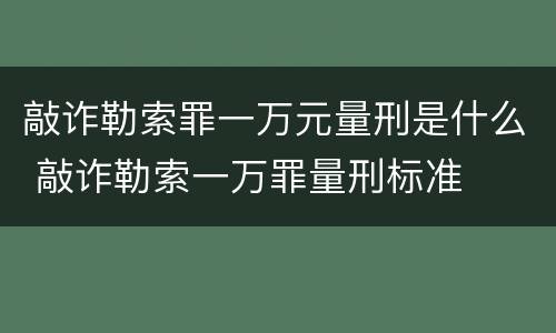 敲诈勒索罪一万元量刑是什么 敲诈勒索一万罪量刑标准