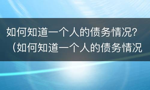 如何知道一个人的债务情况？（如何知道一个人的债务情况是否还清）